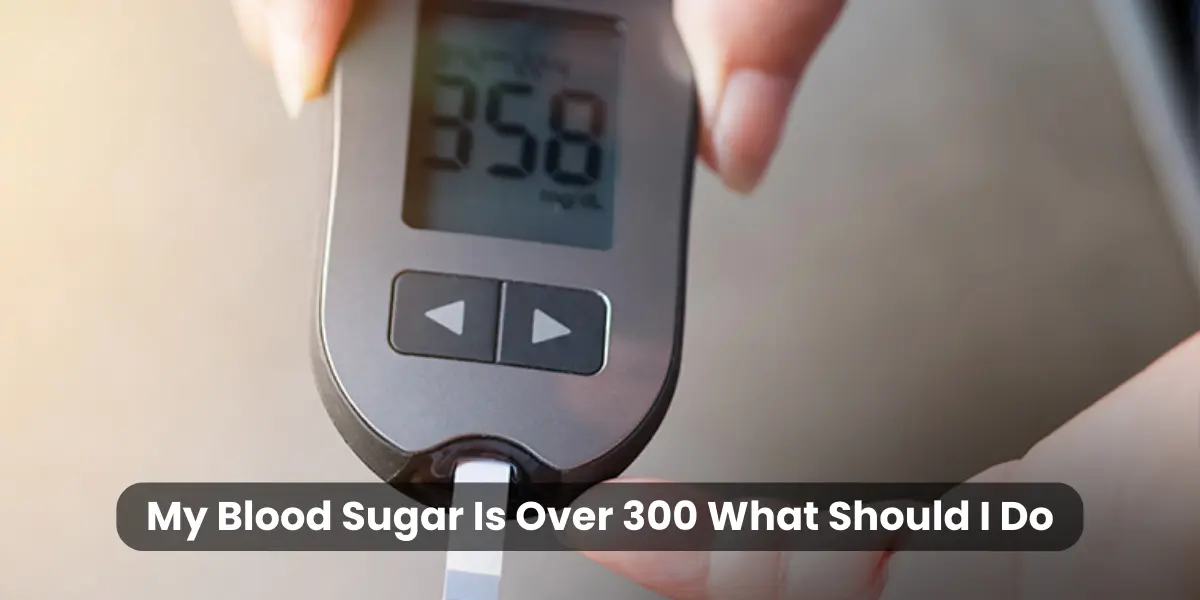 My Blood Sugar Is Over 300 What Should I Do